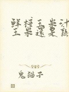 鲜榨玉米汁是生玉米还是熟玉米