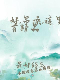 好,吊操,这里有精品