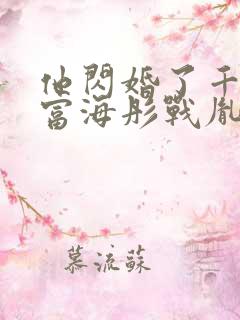 他闪婚了千亿首富海彤战胤全文免费阅读