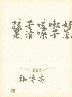 孩子咳嗽好了老是清嗓子怎么回事