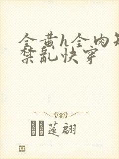 全黄h全肉短篇禁乱快穿