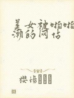美女被啪啪到高潮的网站