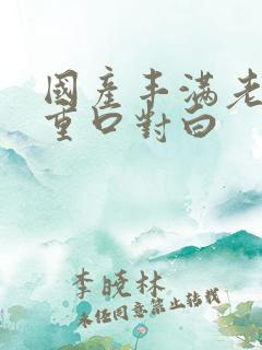 国产丰满老熟女重口对白