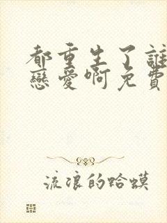 都重生了谁还谈恋爱啊免费阅读全