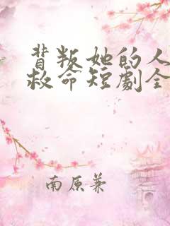 背叛她的人求他救命短剧全集免费