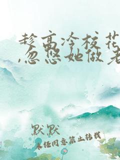 趁高冷校花青涩,忽悠她做老婆全本阅读