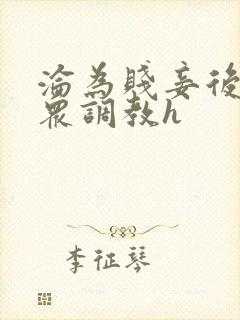 沦为贱妾后被当众调教h