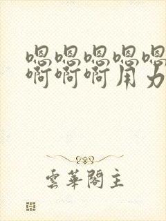 嗯嗯嗯嗯嗯啊啊啊啊啊用力