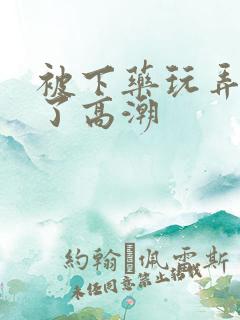 被下药玩弄受不了高潮