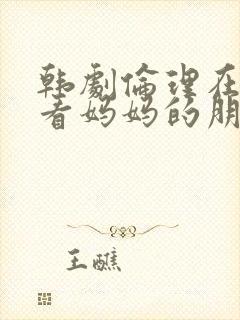 韩剧伦理在线观看妈妈的朋友
