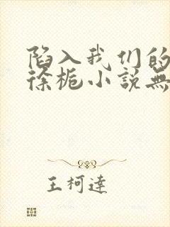 陷入我们的热恋徐栀小说无删减版