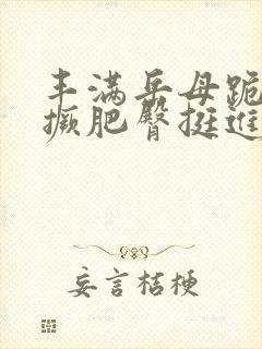 丰满岳母跪趴高撅肥臀挺进