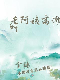 老阿姨高潮嗷嗷叫