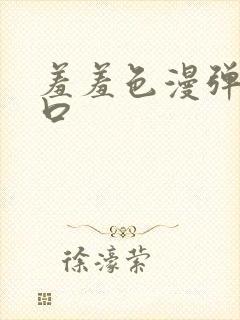 羞羞色漫弹窗入口