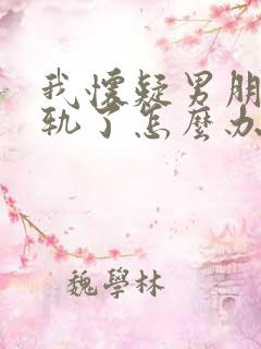 我怀疑男朋友出轨了怎么办