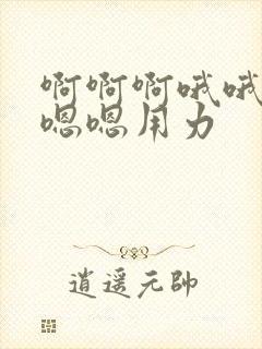 啊啊啊哦哦哦嗯嗯嗯用力