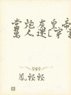 当炮灰皇帝成了万人迷[穿书]小说