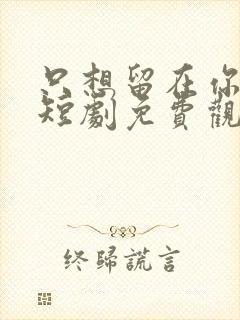 只想留在你身边短剧免费观看全集