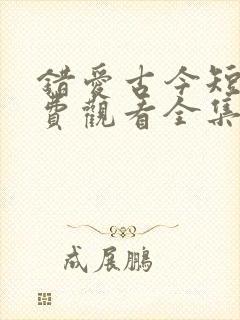 错爱古今短剧免费观看全集完整版
