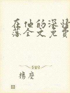 在他的深情中陨落全文免费