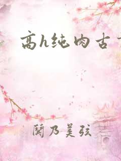 高h纯肉古言