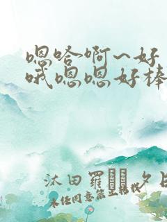 嗯哈啊~好爽~哦嗯嗯好棒
