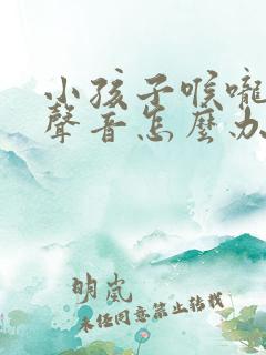 小孩子喉咙发出声音怎么办