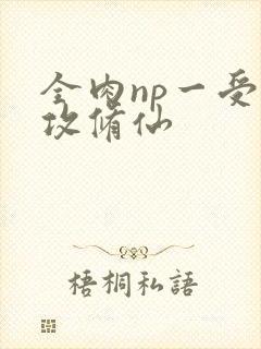 全肉np一受多攻修仙