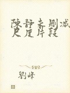 陈静未删减版大尺度片段