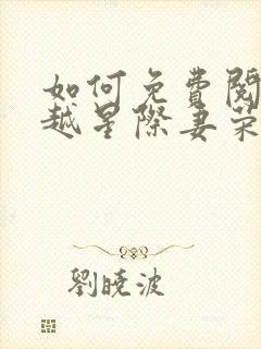 如何免费阅读穿越星际妻荣夫贵