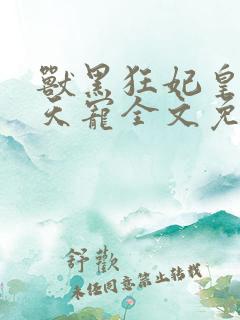 兽黑狂妃皇叔逆天宠全文免费