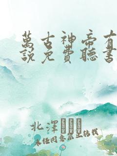 万古神帝有声小说免费听书