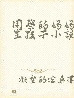同学的妈妈给我生孩子小说