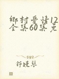 乡村爱情12下全集60集免费观看
