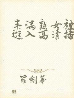 丰满熟女被狠狠进入高清播放