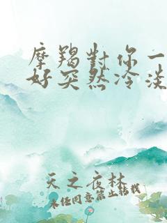 摩羯对你一直很好突然冷淡