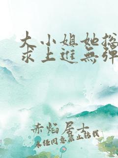 大小姐她总是不求上进无弹窗全文阅读