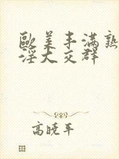 欧美丰满熟妇乱淫大交群