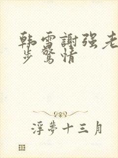 韩雪谢强老谢步步惊情