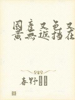 国产又色又爽又黄无遮挡在线视频