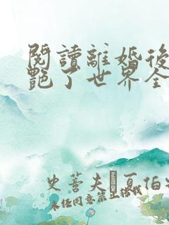 阅读离婚后她惊艳了世界全文