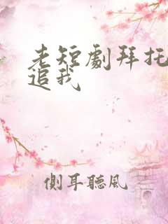 老短剧拜托了别追我