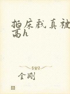 拍床戏真被肉h高h