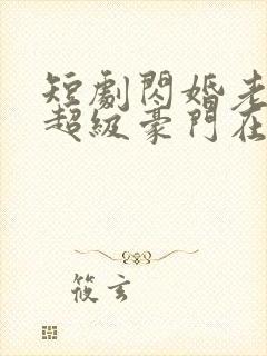 短剧闪婚老公是超级豪门在线