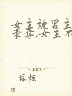 女主被男主强取豪夺,女主不爱男主的小说