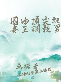 国内顶尖飘s夫妻主调教男奴