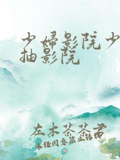 少妇影院少妇猛抽影院