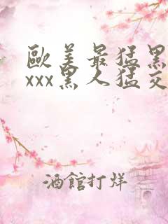 欧美最猛黑人xxxx黑人猛交丶