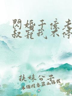闪婚千亿老公小叔宠我不停