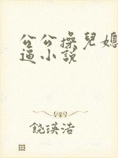公公操儿媳妇的逼小说